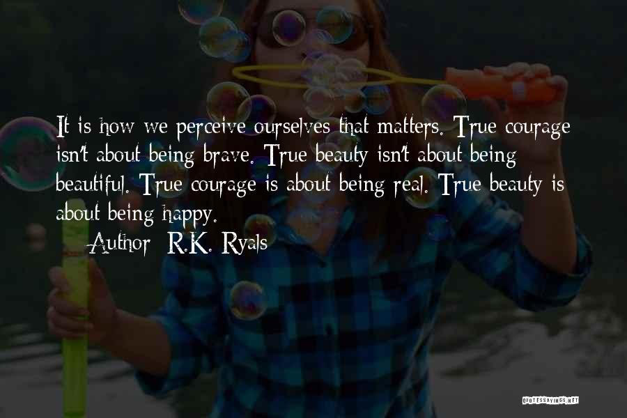 R.K. Ryals Quotes: It Is How We Perceive Ourselves That Matters. True Courage Isn't About Being Brave. True Beauty Isn't About Being Beautiful.