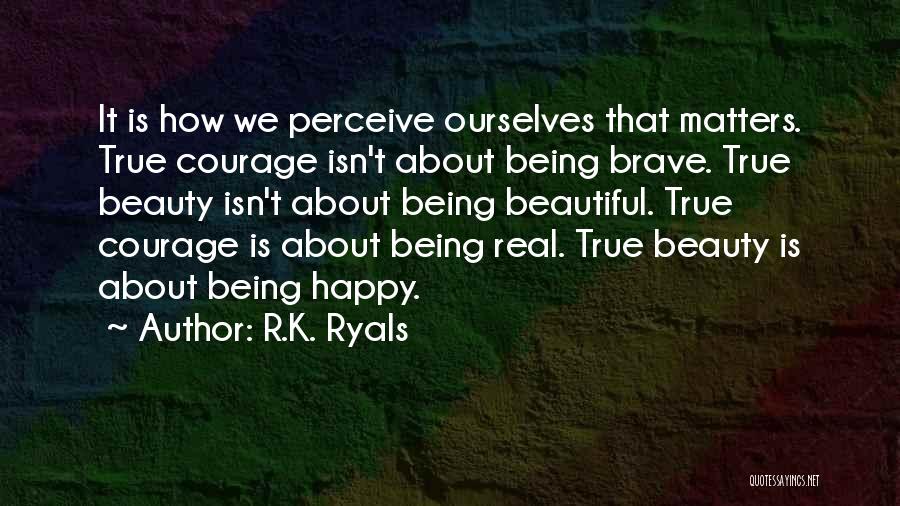 R.K. Ryals Quotes: It Is How We Perceive Ourselves That Matters. True Courage Isn't About Being Brave. True Beauty Isn't About Being Beautiful.