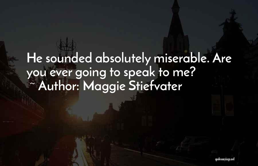 Maggie Stiefvater Quotes: He Sounded Absolutely Miserable. Are You Ever Going To Speak To Me?