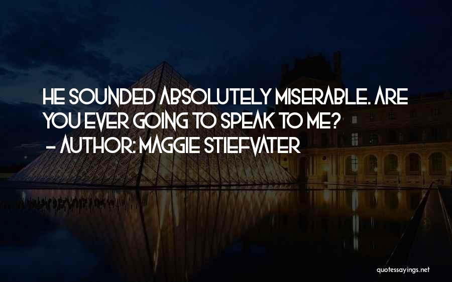 Maggie Stiefvater Quotes: He Sounded Absolutely Miserable. Are You Ever Going To Speak To Me?