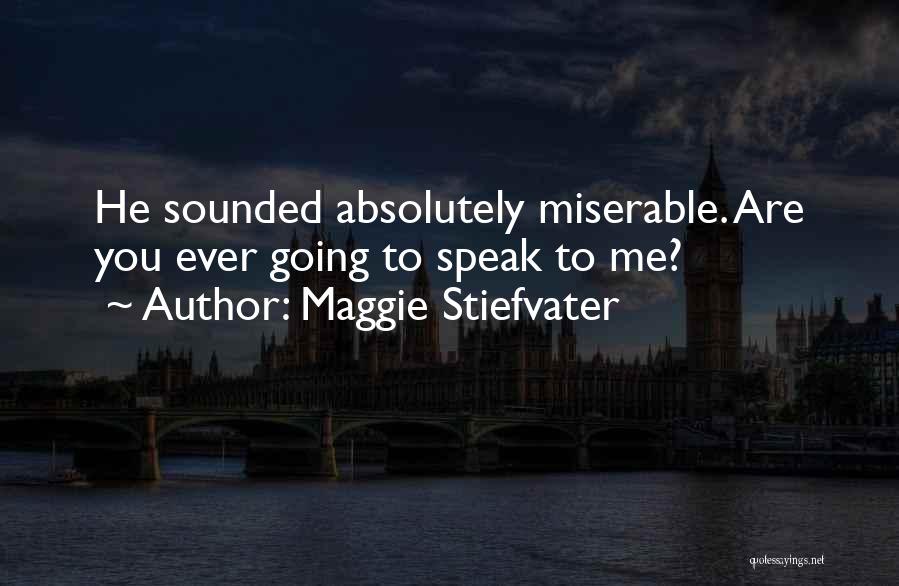 Maggie Stiefvater Quotes: He Sounded Absolutely Miserable. Are You Ever Going To Speak To Me?