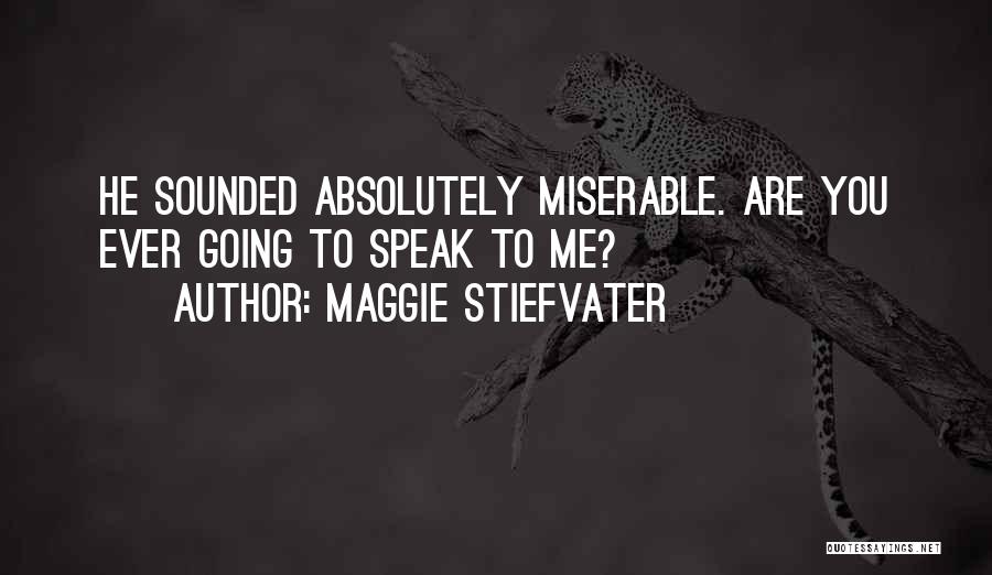 Maggie Stiefvater Quotes: He Sounded Absolutely Miserable. Are You Ever Going To Speak To Me?