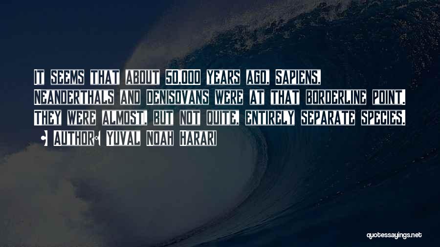 Yuval Noah Harari Quotes: It Seems That About 50,000 Years Ago, Sapiens, Neanderthals And Denisovans Were At That Borderline Point. They Were Almost, But