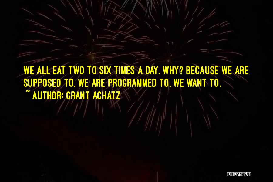 Grant Achatz Quotes: We All Eat Two To Six Times A Day. Why? Because We Are Supposed To, We Are Programmed To, We