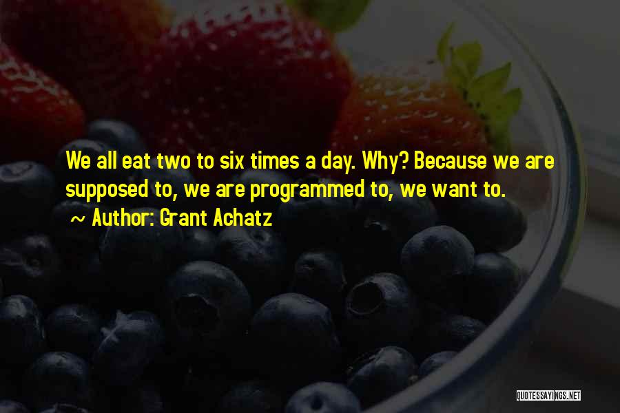 Grant Achatz Quotes: We All Eat Two To Six Times A Day. Why? Because We Are Supposed To, We Are Programmed To, We