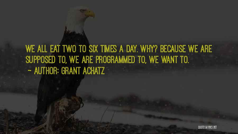 Grant Achatz Quotes: We All Eat Two To Six Times A Day. Why? Because We Are Supposed To, We Are Programmed To, We