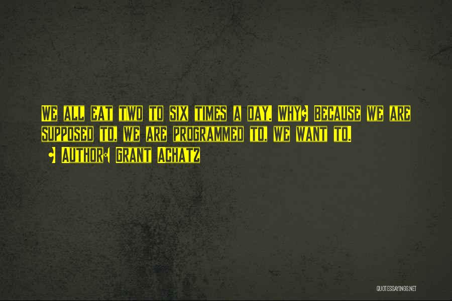 Grant Achatz Quotes: We All Eat Two To Six Times A Day. Why? Because We Are Supposed To, We Are Programmed To, We