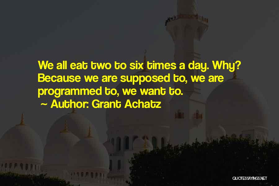 Grant Achatz Quotes: We All Eat Two To Six Times A Day. Why? Because We Are Supposed To, We Are Programmed To, We