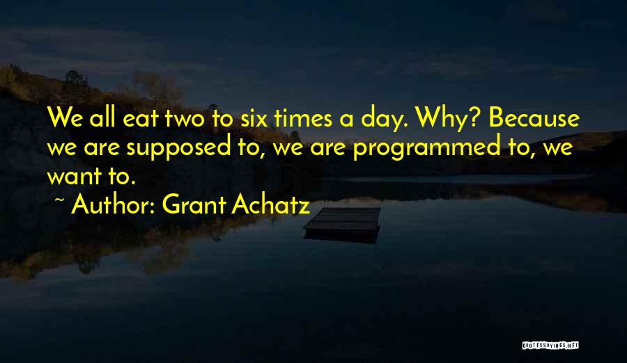 Grant Achatz Quotes: We All Eat Two To Six Times A Day. Why? Because We Are Supposed To, We Are Programmed To, We