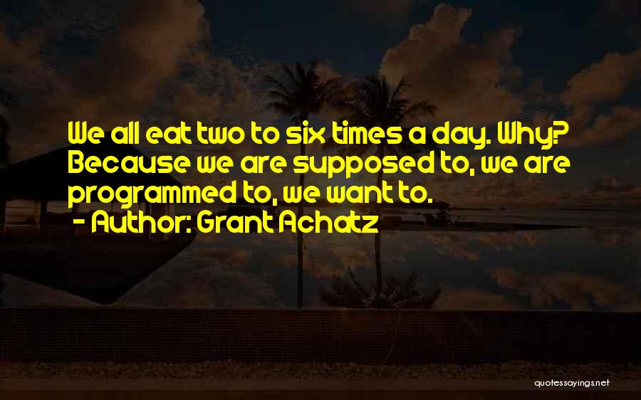 Grant Achatz Quotes: We All Eat Two To Six Times A Day. Why? Because We Are Supposed To, We Are Programmed To, We