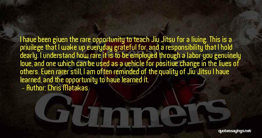 Chris Matakas Quotes: I Have Been Given The Rare Opportunity To Teach Jiu Jitsu For A Living. This Is A Privilege That I