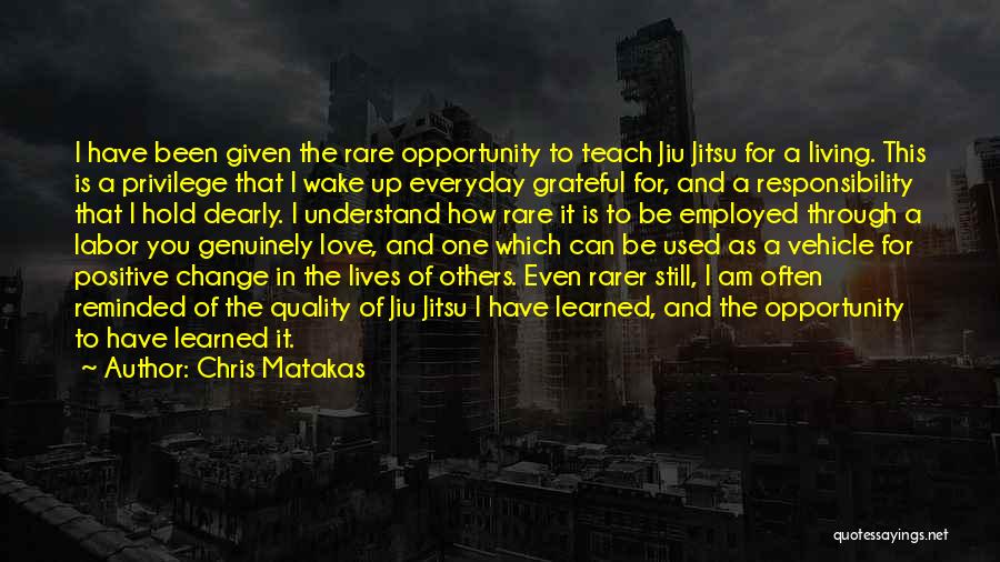 Chris Matakas Quotes: I Have Been Given The Rare Opportunity To Teach Jiu Jitsu For A Living. This Is A Privilege That I