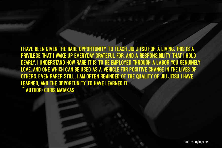 Chris Matakas Quotes: I Have Been Given The Rare Opportunity To Teach Jiu Jitsu For A Living. This Is A Privilege That I
