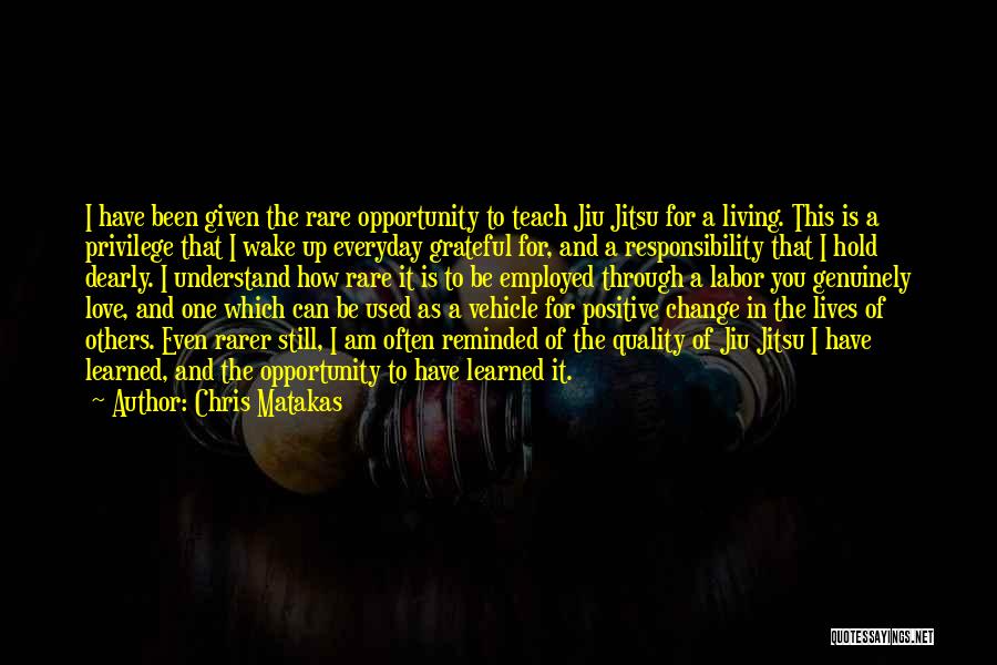 Chris Matakas Quotes: I Have Been Given The Rare Opportunity To Teach Jiu Jitsu For A Living. This Is A Privilege That I