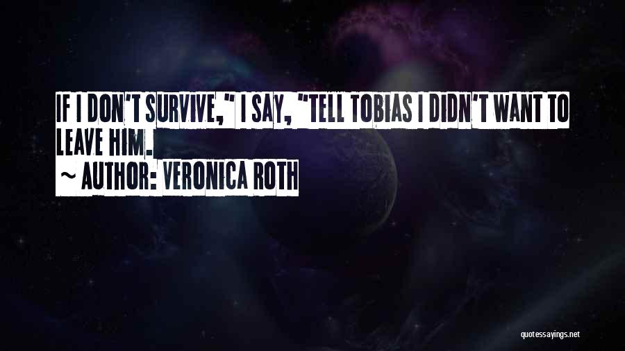 Veronica Roth Quotes: If I Don't Survive, I Say, Tell Tobias I Didn't Want To Leave Him.
