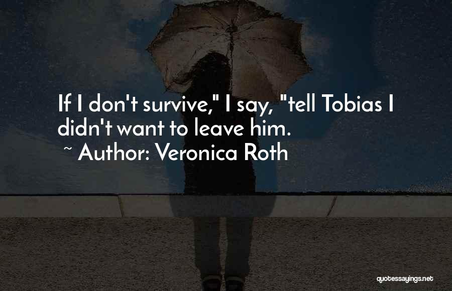Veronica Roth Quotes: If I Don't Survive, I Say, Tell Tobias I Didn't Want To Leave Him.