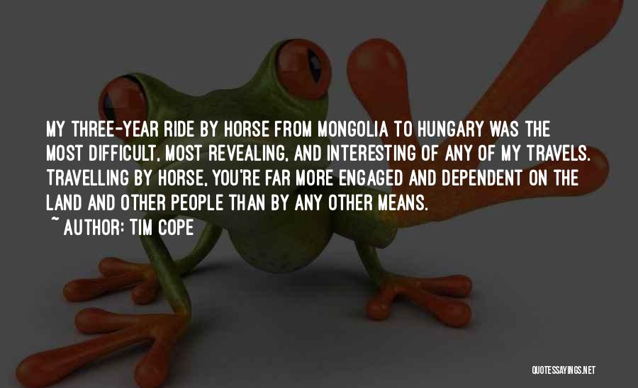 Tim Cope Quotes: My Three-year Ride By Horse From Mongolia To Hungary Was The Most Difficult, Most Revealing, And Interesting Of Any Of