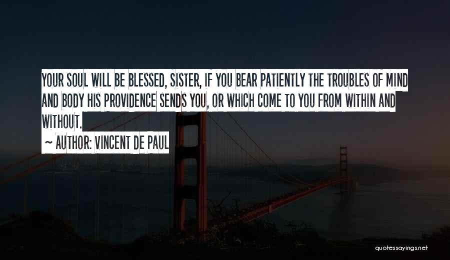 Vincent De Paul Quotes: Your Soul Will Be Blessed, Sister, If You Bear Patiently The Troubles Of Mind And Body His Providence Sends You,