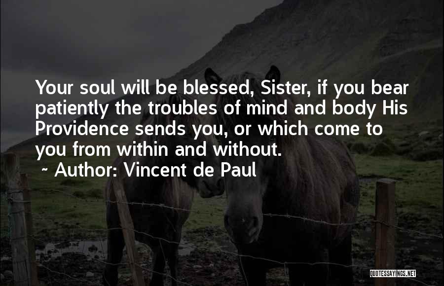 Vincent De Paul Quotes: Your Soul Will Be Blessed, Sister, If You Bear Patiently The Troubles Of Mind And Body His Providence Sends You,