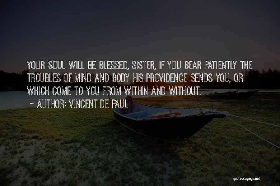 Vincent De Paul Quotes: Your Soul Will Be Blessed, Sister, If You Bear Patiently The Troubles Of Mind And Body His Providence Sends You,