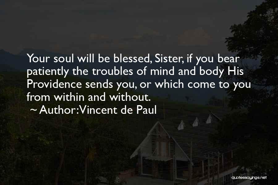 Vincent De Paul Quotes: Your Soul Will Be Blessed, Sister, If You Bear Patiently The Troubles Of Mind And Body His Providence Sends You,