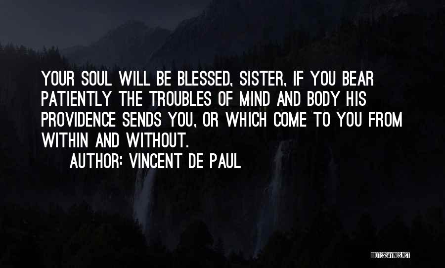 Vincent De Paul Quotes: Your Soul Will Be Blessed, Sister, If You Bear Patiently The Troubles Of Mind And Body His Providence Sends You,