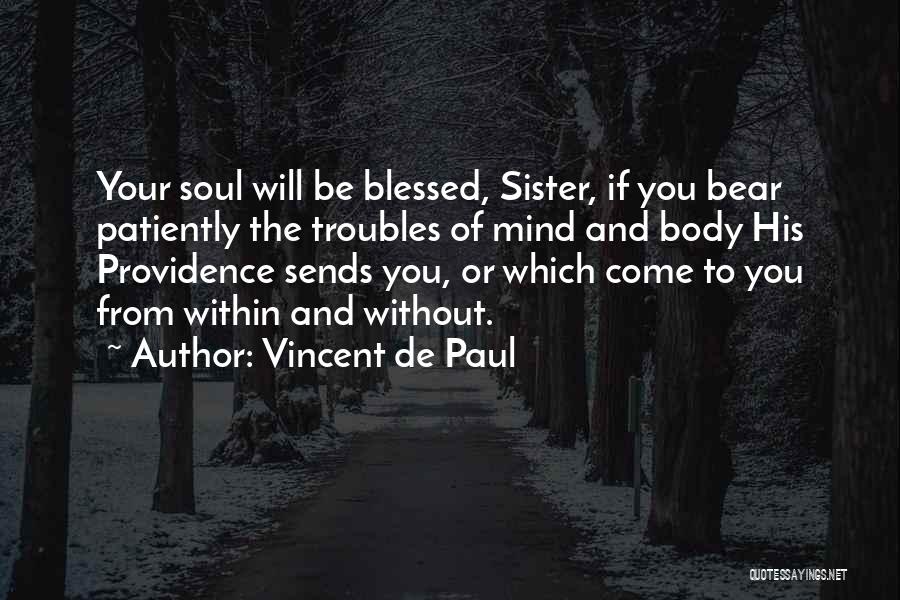 Vincent De Paul Quotes: Your Soul Will Be Blessed, Sister, If You Bear Patiently The Troubles Of Mind And Body His Providence Sends You,