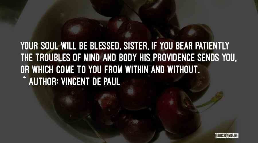 Vincent De Paul Quotes: Your Soul Will Be Blessed, Sister, If You Bear Patiently The Troubles Of Mind And Body His Providence Sends You,