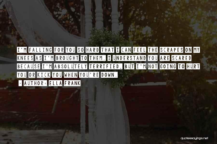 Ella Frank Quotes: I'm Falling For You So Hard That I Can Feel The Scrapes On My Knees As I'm Brought To Them.