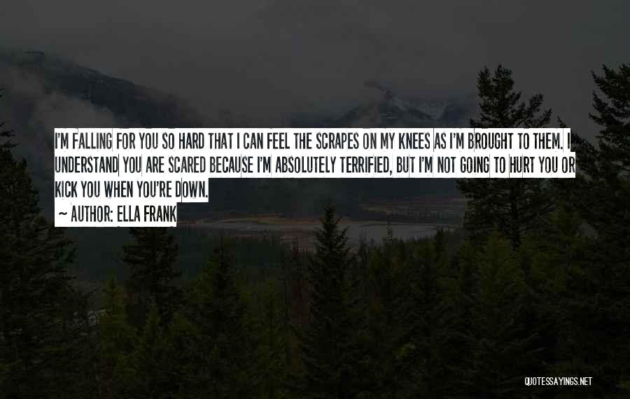 Ella Frank Quotes: I'm Falling For You So Hard That I Can Feel The Scrapes On My Knees As I'm Brought To Them.