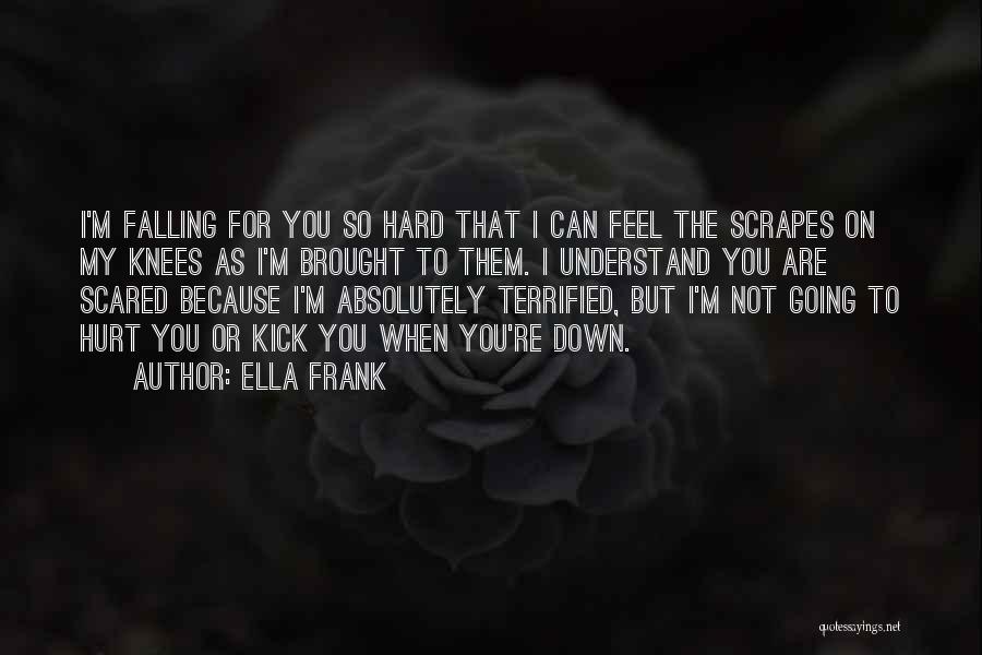 Ella Frank Quotes: I'm Falling For You So Hard That I Can Feel The Scrapes On My Knees As I'm Brought To Them.