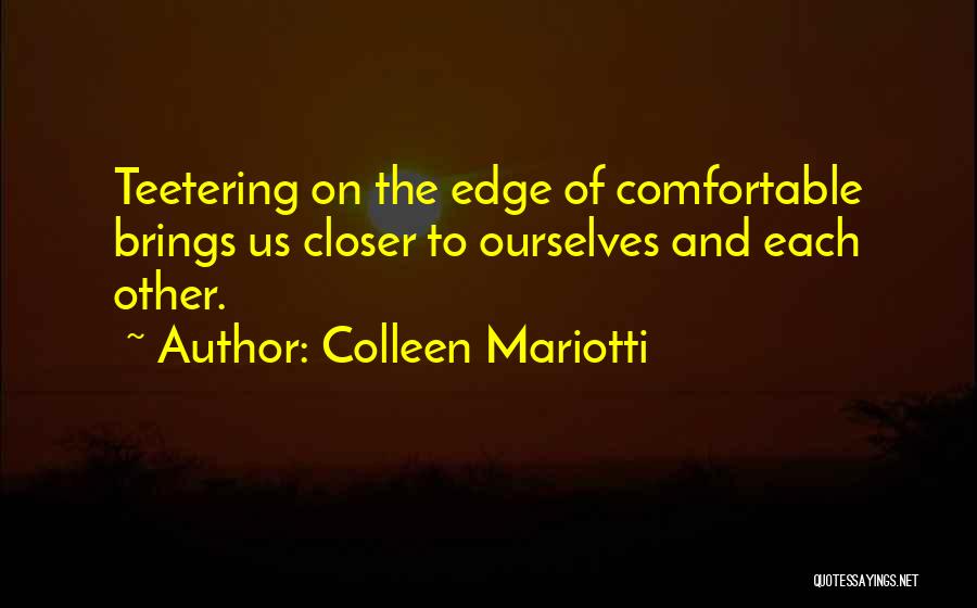 Colleen Mariotti Quotes: Teetering On The Edge Of Comfortable Brings Us Closer To Ourselves And Each Other.