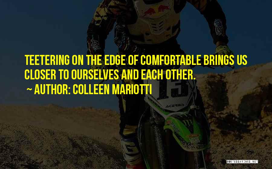 Colleen Mariotti Quotes: Teetering On The Edge Of Comfortable Brings Us Closer To Ourselves And Each Other.