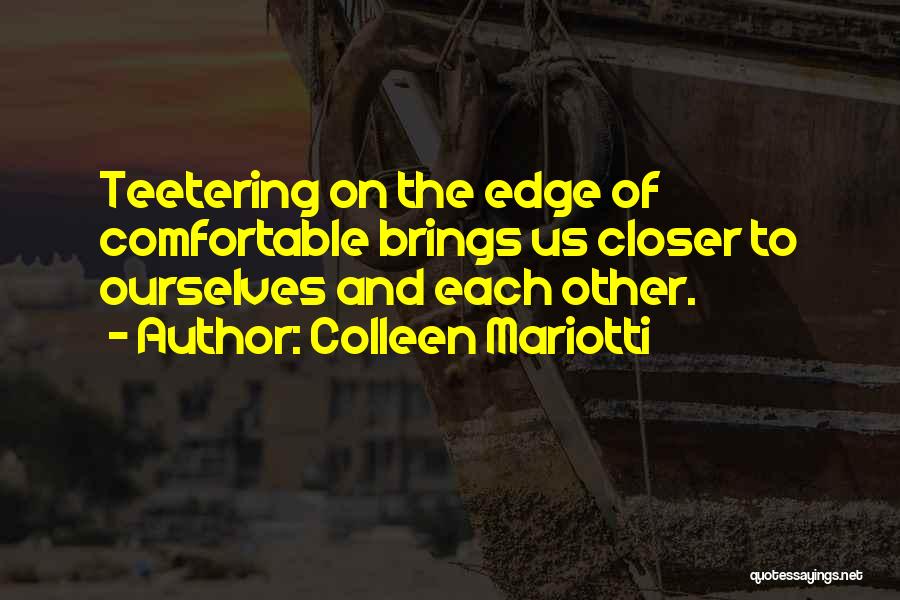 Colleen Mariotti Quotes: Teetering On The Edge Of Comfortable Brings Us Closer To Ourselves And Each Other.