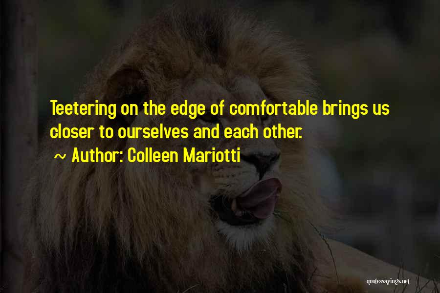 Colleen Mariotti Quotes: Teetering On The Edge Of Comfortable Brings Us Closer To Ourselves And Each Other.