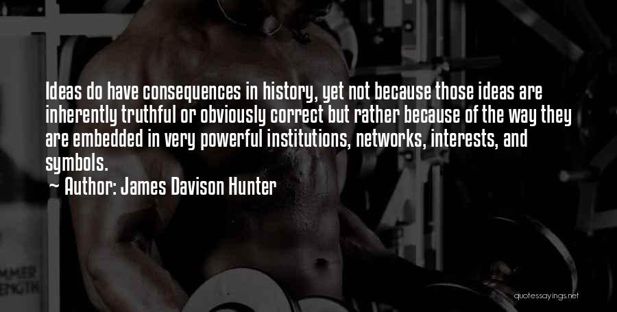 James Davison Hunter Quotes: Ideas Do Have Consequences In History, Yet Not Because Those Ideas Are Inherently Truthful Or Obviously Correct But Rather Because