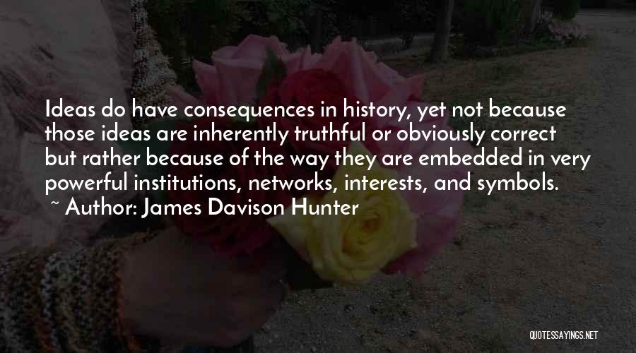 James Davison Hunter Quotes: Ideas Do Have Consequences In History, Yet Not Because Those Ideas Are Inherently Truthful Or Obviously Correct But Rather Because