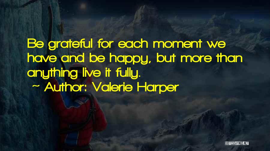 Valerie Harper Quotes: Be Grateful For Each Moment We Have And Be Happy, But More Than Anything Live It Fully.