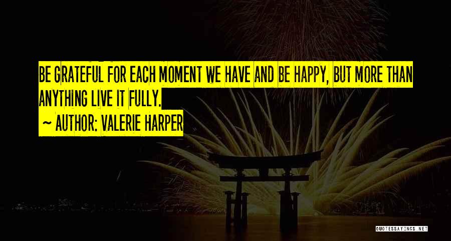 Valerie Harper Quotes: Be Grateful For Each Moment We Have And Be Happy, But More Than Anything Live It Fully.