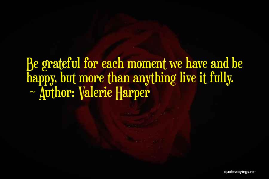 Valerie Harper Quotes: Be Grateful For Each Moment We Have And Be Happy, But More Than Anything Live It Fully.