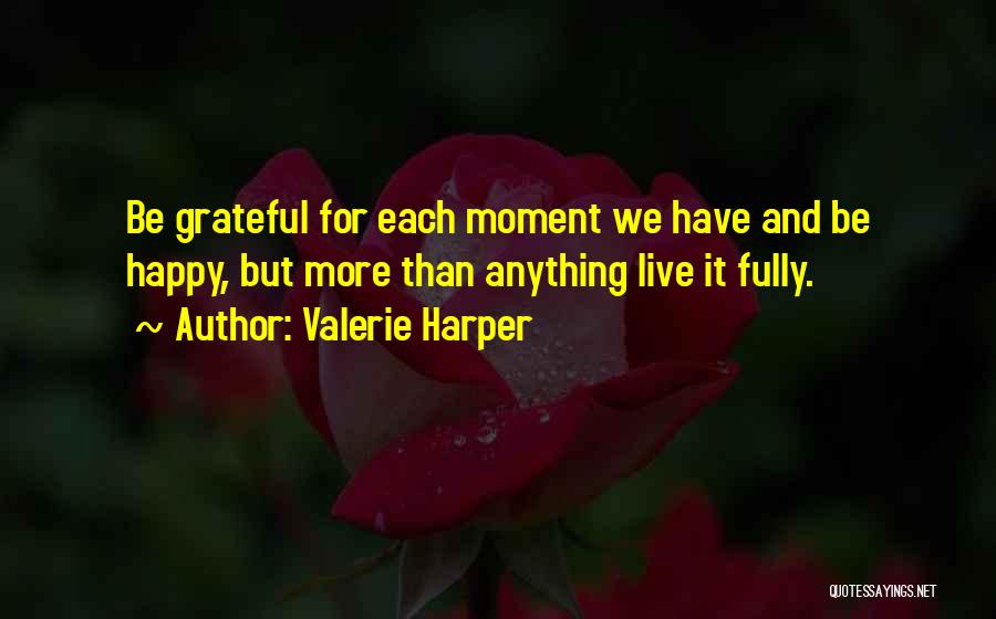 Valerie Harper Quotes: Be Grateful For Each Moment We Have And Be Happy, But More Than Anything Live It Fully.