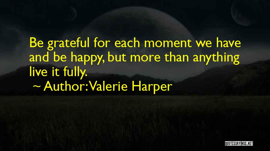 Valerie Harper Quotes: Be Grateful For Each Moment We Have And Be Happy, But More Than Anything Live It Fully.