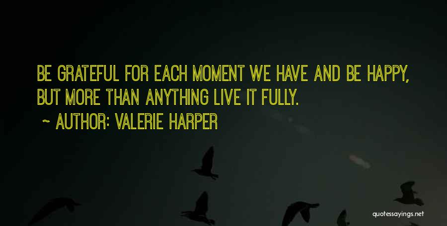 Valerie Harper Quotes: Be Grateful For Each Moment We Have And Be Happy, But More Than Anything Live It Fully.
