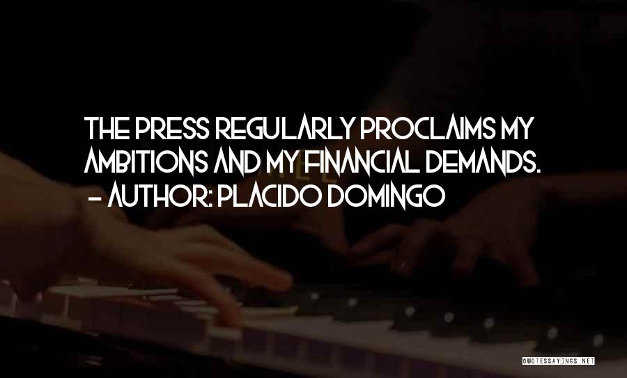 Placido Domingo Quotes: The Press Regularly Proclaims My Ambitions And My Financial Demands.