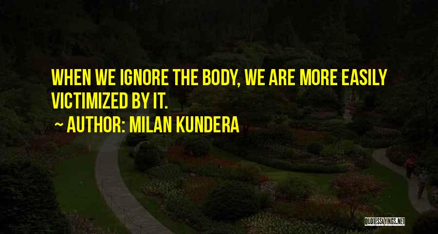 Milan Kundera Quotes: When We Ignore The Body, We Are More Easily Victimized By It.