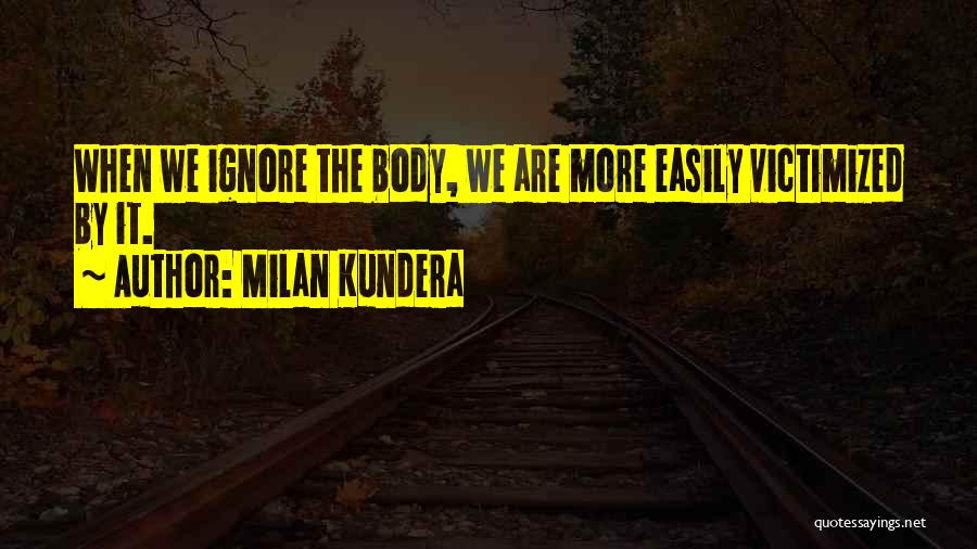Milan Kundera Quotes: When We Ignore The Body, We Are More Easily Victimized By It.