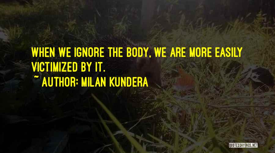 Milan Kundera Quotes: When We Ignore The Body, We Are More Easily Victimized By It.