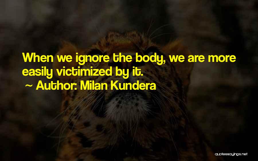 Milan Kundera Quotes: When We Ignore The Body, We Are More Easily Victimized By It.