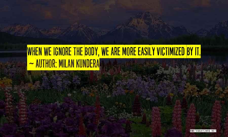 Milan Kundera Quotes: When We Ignore The Body, We Are More Easily Victimized By It.