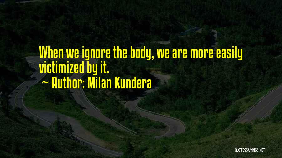 Milan Kundera Quotes: When We Ignore The Body, We Are More Easily Victimized By It.